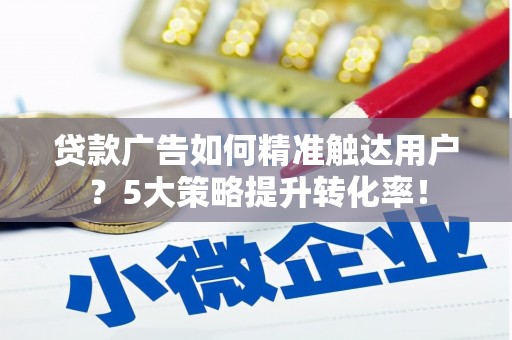 通城贷款广告如何精准触达用户？5大策略提升转化率！