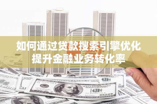 通城如何通过贷款搜索引擎优化提升金融业务转化率