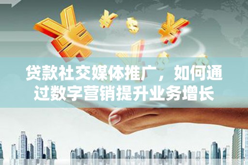 通城贷款社交媒体推广，如何通过数字营销提升业务增长