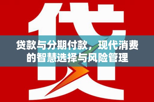 通城贷款与分期付款，现代消费的智慧选择与风险管理