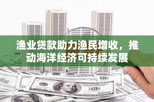 通城渔业贷款助力渔民增收，推动海洋经济可持续发展
