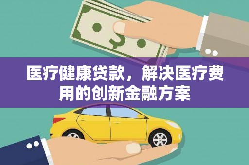 通城医疗健康贷款，解决医疗费用的创新金融方案