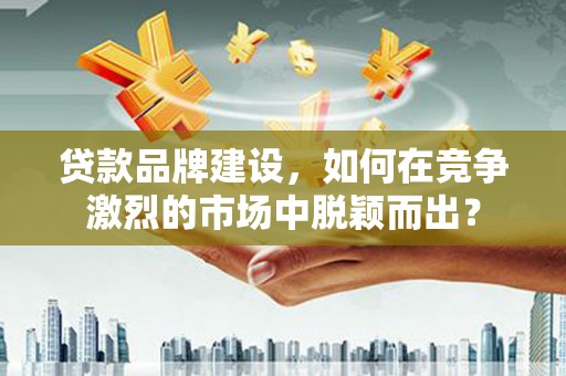 通城贷款品牌建设，如何在竞争激烈的市场中脱颖而出？