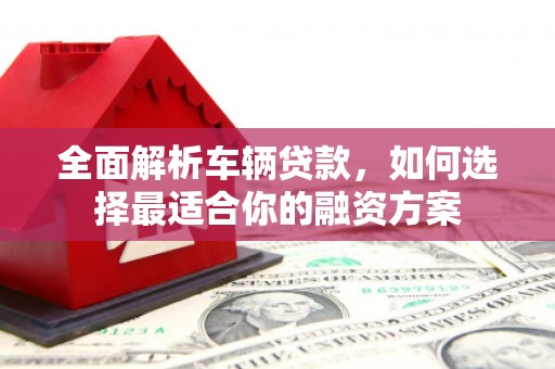 通城全面解析车辆贷款，如何选择最适合你的融资方案