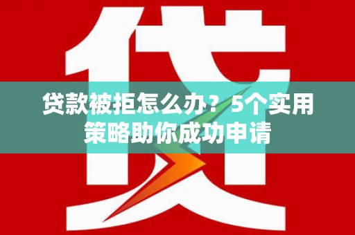 通城贷款被拒怎么办？5个实用策略助你成功申请