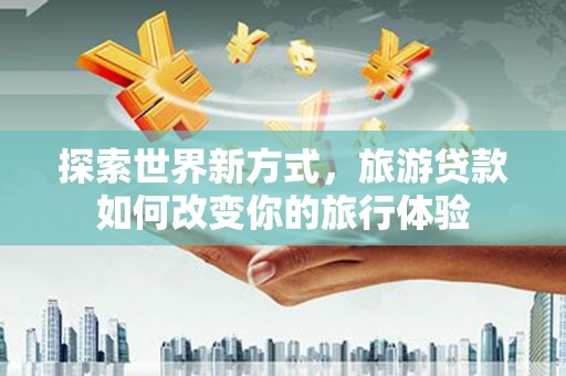 通城探索世界新方式，旅游贷款如何改变你的旅行体验